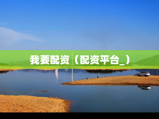我要配资（配资平台_）
