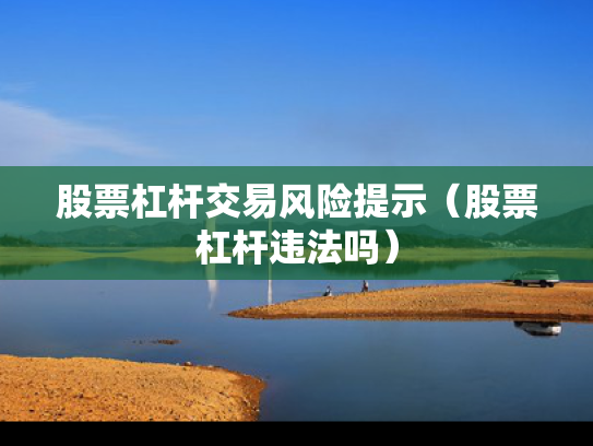 股票杠杆交易风险提示（股票杠杆违法吗）