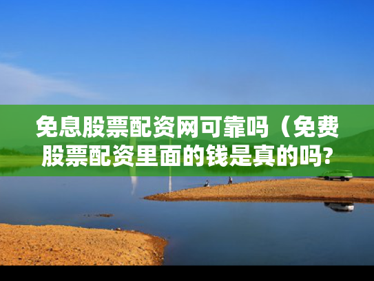 免息股票配资网可靠吗（免费股票配资里面的钱是真的吗?）
