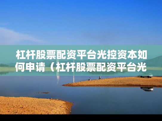 杠杆股票配资平台光控资本如何申请（杠杆股票配资平台光控资本如何申请购买）