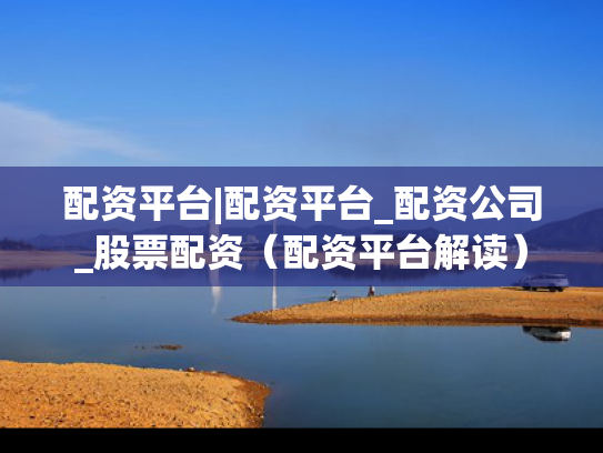 配资平台|配资平台_配资公司_股票配资（配资平台解读）