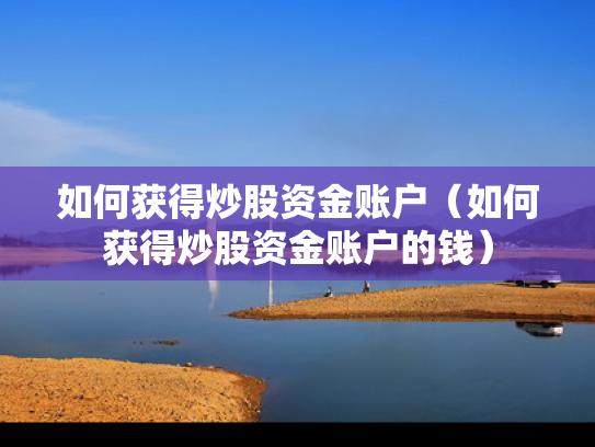 如何获得炒股资金账户（如何获得炒股资金账户的钱）