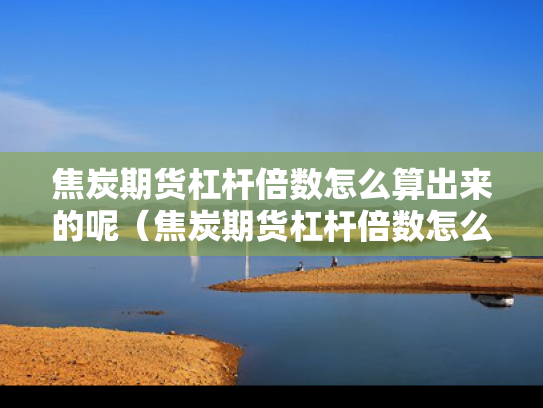焦炭期货杠杆倍数怎么算出来的呢（焦炭期货杠杆倍数怎么算出来的呢图片）