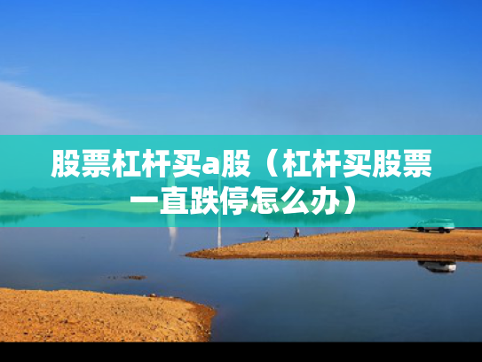 股票杠杆买a股（杠杆买股票一直跌停怎么办）