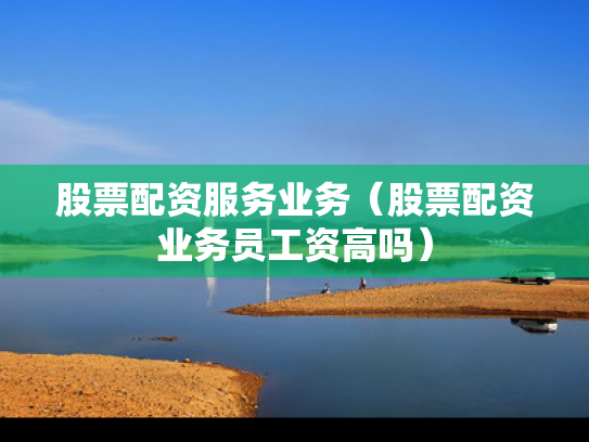 股票配资服务业务（股票配资业务员工资高吗）