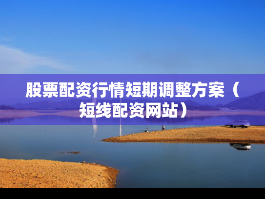 股票配资行情短期调整方案（短线配资网站）