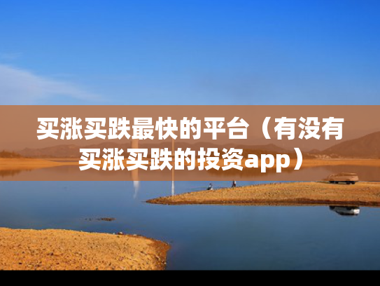 买涨买跌最快的平台（有没有买涨买跌的投资app）