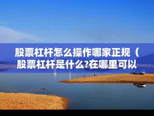 股票杠杆怎么操作哪家正规（股票杠杆是什么?在哪里可以做杠杆啊?）