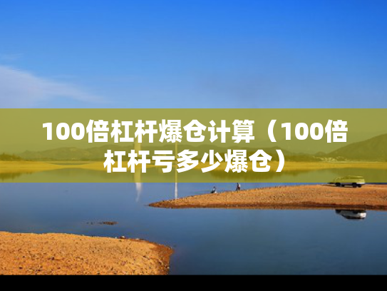 100倍杠杆爆仓计算（100倍杠杆亏多少爆仓）