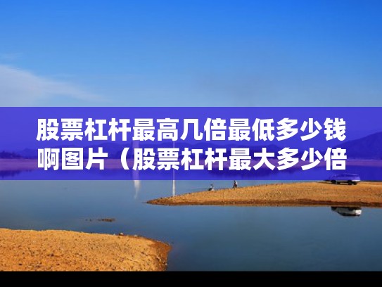 股票杠杆最高几倍最低多少钱啊图片（股票杠杆最大多少倍）