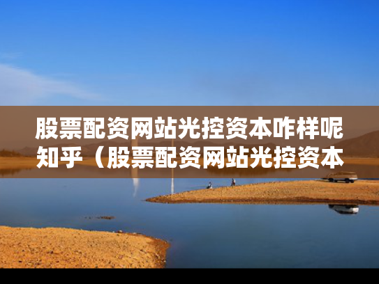 股票配资网站光控资本咋样呢知乎（股票配资网站光控资本咋样呢知乎）
