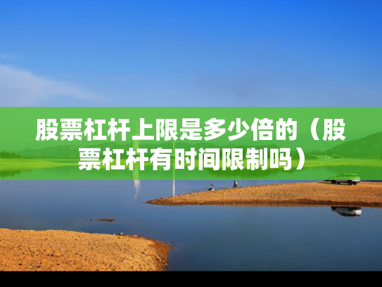 股票杠杆上限是多少倍的（股票杠杆有时间限制吗）