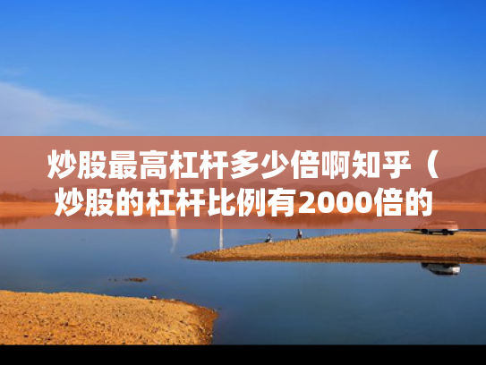 炒股最高杠杆多少倍啊知乎（炒股的杠杆比例有2000倍的吗?）