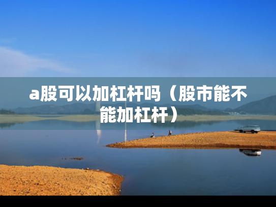 a股可以加杠杆吗（股市能不能加杠杆）