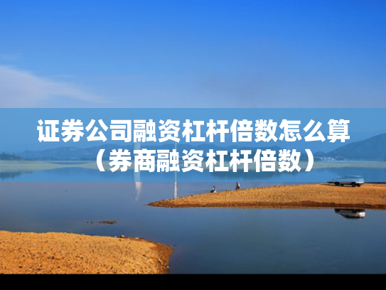 证券公司融资杠杆倍数怎么算（券商融资杠杆倍数）