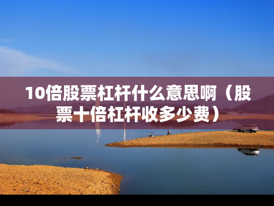 10倍股票杠杆什么意思啊（股票十倍杠杆收多少费）