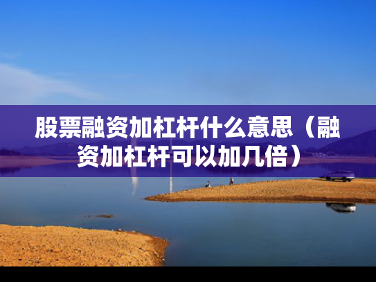 股票融资加杠杆什么意思（融资加杠杆可以加几倍）