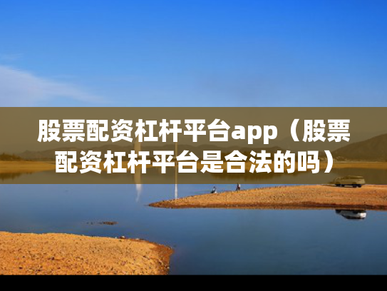 股票配资杠杆平台app（股票配资杠杆平台是合法的吗）