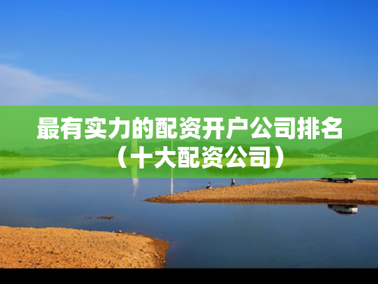 最有实力的配资开户公司排名（十大配资公司）