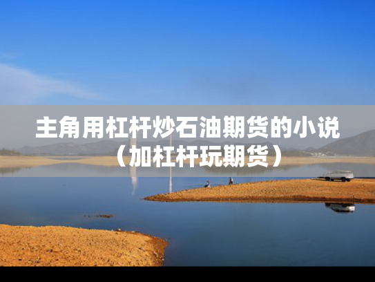 主角用杠杆炒石油期货的小说（加杠杆玩期货）