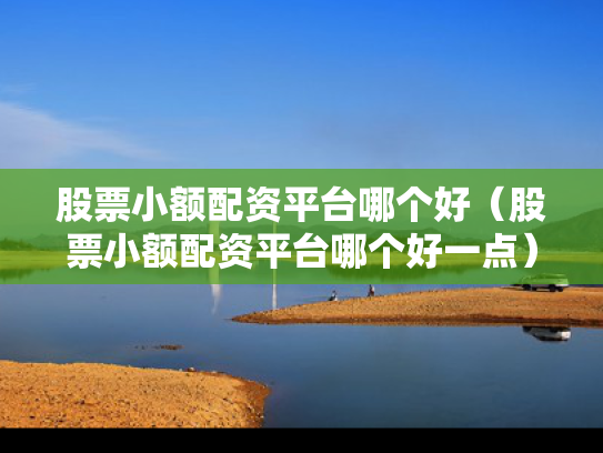 股票小额配资平台哪个好（股票小额配资平台哪个好一点）