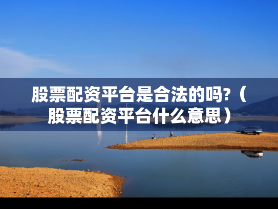 股票配资平台是合法的吗?（股票配资平台什么意思）