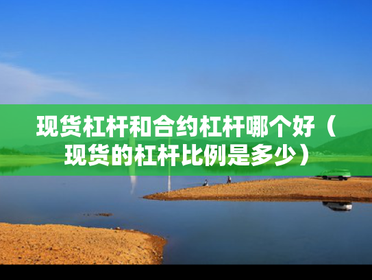 现货杠杆和合约杠杆哪个好（现货的杠杆比例是多少）