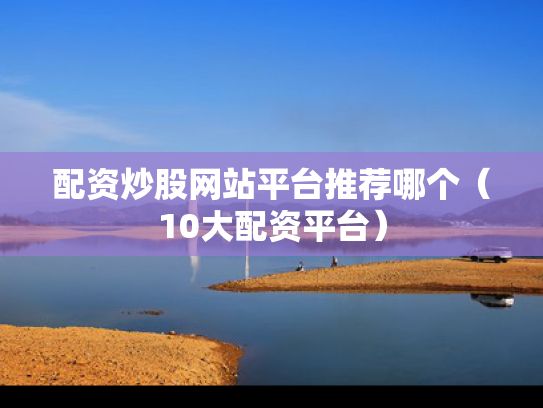 配资炒股网站平台推荐哪个（10大配资平台）