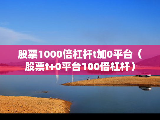 股票1000倍杠杆t加0平台（股票t+0平台100倍杠杆）