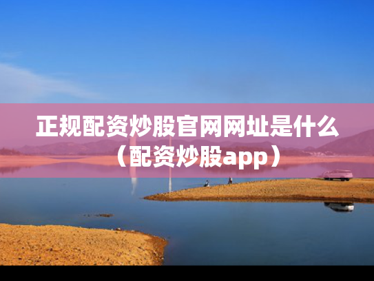 正规配资炒股官网网址是什么（配资炒股app）