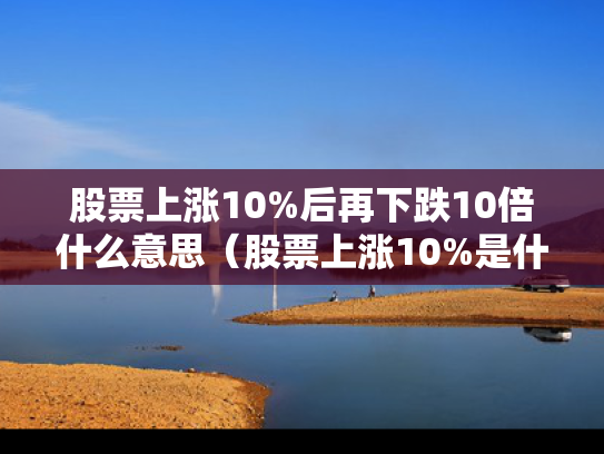 股票上涨10%后再下跌10倍什么意思（股票上涨10%是什么意思）