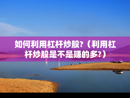 如何利用杠杆炒股?（利用杠杆炒股是不是赚的多?）