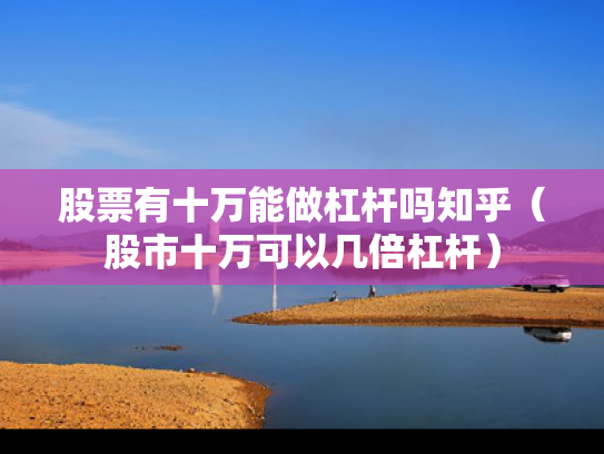 股票有十万能做杠杆吗知乎（股市十万可以几倍杠杆）