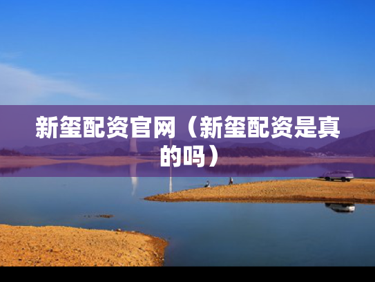 新玺配资官网（新玺配资是真的吗）