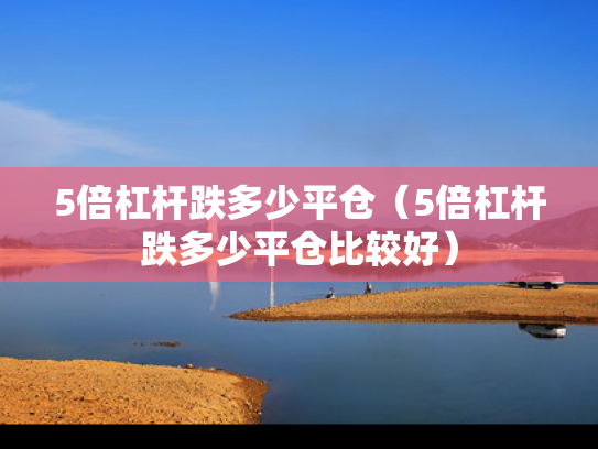 5倍杠杆跌多少平仓（5倍杠杆跌多少平仓比较好）