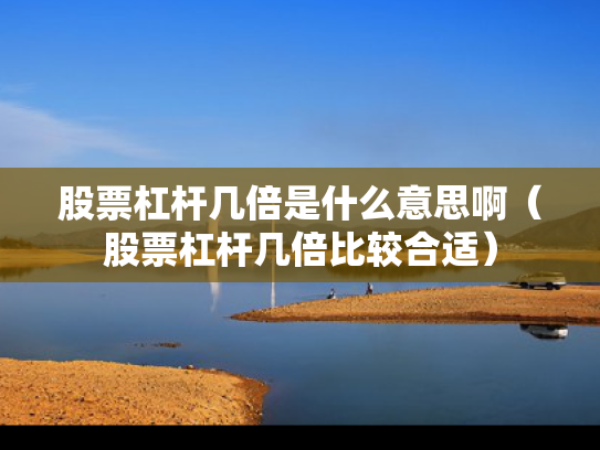 股票杠杆几倍是什么意思啊（股票杠杆几倍比较合适）