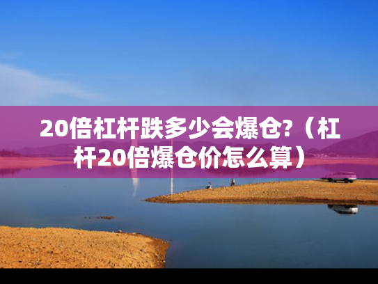 20倍杠杆跌多少会爆仓?（杠杆20倍爆仓价怎么算）