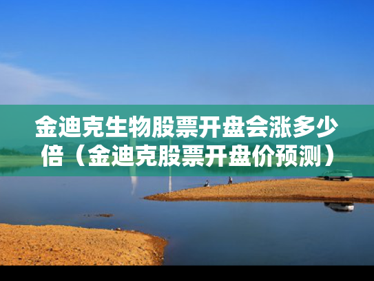 金迪克生物股票开盘会涨多少倍（金迪克股票开盘价预测）