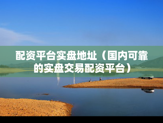 配资平台实盘地址（国内可靠的实盘交易配资平台）