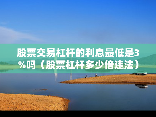 股票交易杠杆的利息最低是3%吗（股票杠杆多少倍违法）