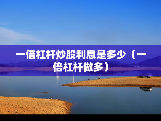一倍杠杆炒股利息是多少（一倍杠杆做多）