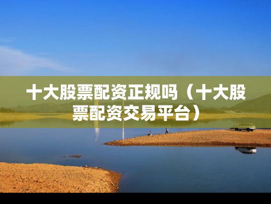 十大股票配资正规吗（十大股票配资交易平台）