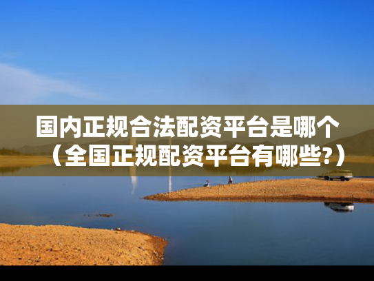 国内正规合法配资平台是哪个（全国正规配资平台有哪些?）