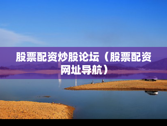 股票配资炒股论坛（股票配资网址导航）