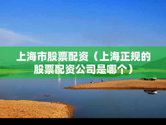 上海市股票配资（上海正规的股票配资公司是哪个）