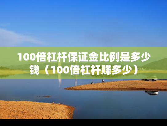 100倍杠杆保证金比例是多少钱（100倍杠杆赚多少）