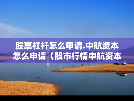 股票杠杆怎么申请.中航资本怎么申请（股市行情中航资本）