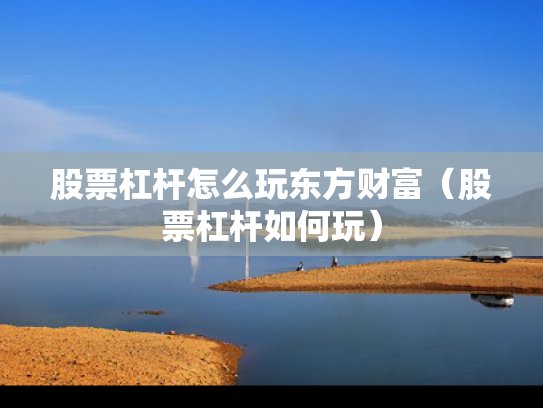 股票杠杆怎么玩东方财富（股票杠杆如何玩）