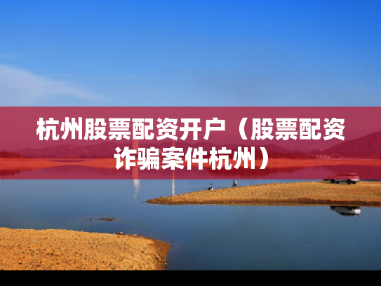杭州股票配资开户（股票配资诈骗案件杭州）
