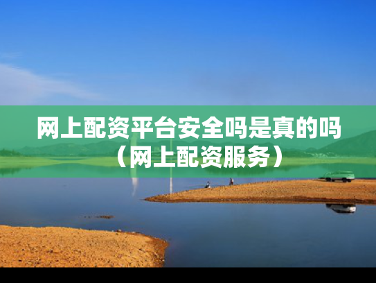 网上配资平台安全吗是真的吗（网上配资服务）